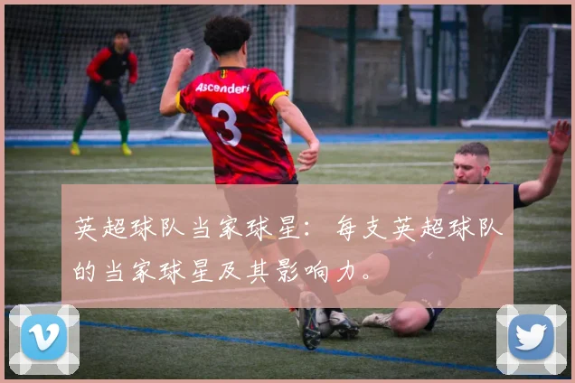 英超球队当家球星：每支英超球队的当家球星及其影响力。