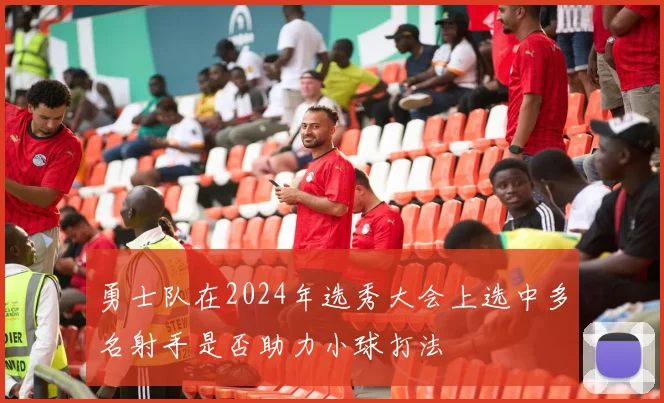 勇士队在2024年选秀大会上选中多名射手是否助力小球打法