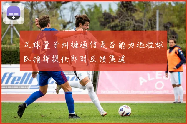 足球量子纠缠通信是否能为远程球队指挥提供即时反馈渠道