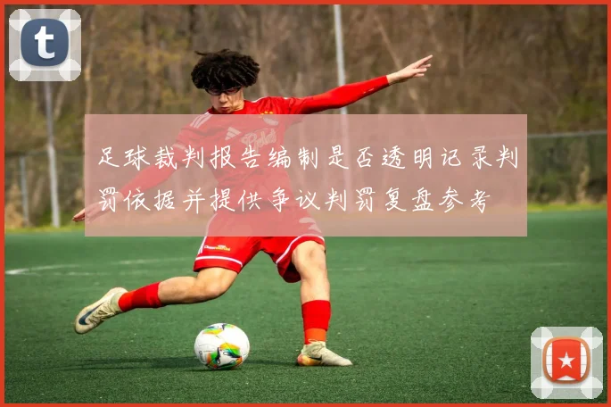 足球裁判报告编制是否透明记录判罚依据并提供争议判罚复盘参考