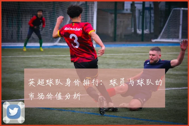 英超球队身价排行：球员与球队的市场价值分析