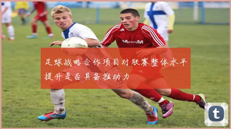 足球战略合作项目对联赛整体水平提升是否具备推动力