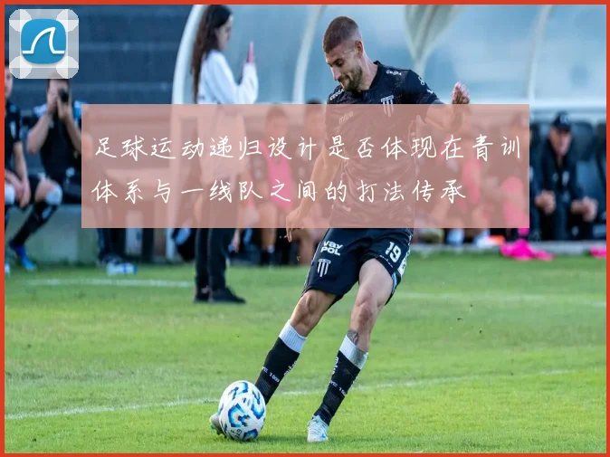 足球运动递归设计是否体现在青训体系与一线队之间的打法传承