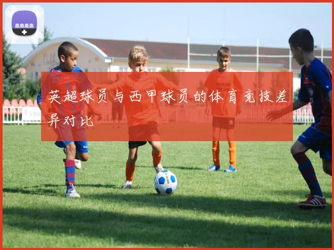 英超球员与西甲球员的体育竞技差异对比