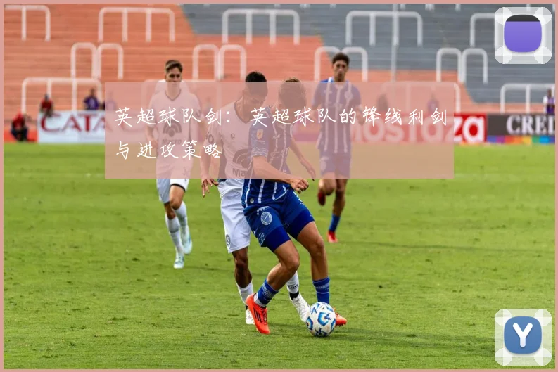 英超球队剑：英超球队的锋线利剑与进攻策略