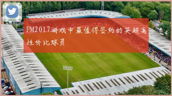 FM2017游戏中最值得签约的英超高性价比球员