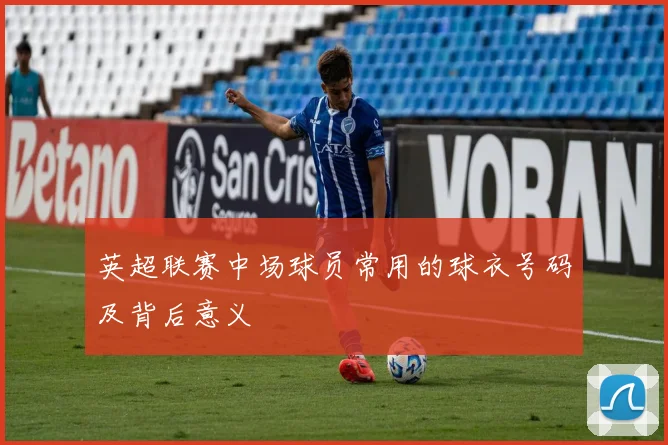 英超联赛中场球员常用的球衣号码及背后意义