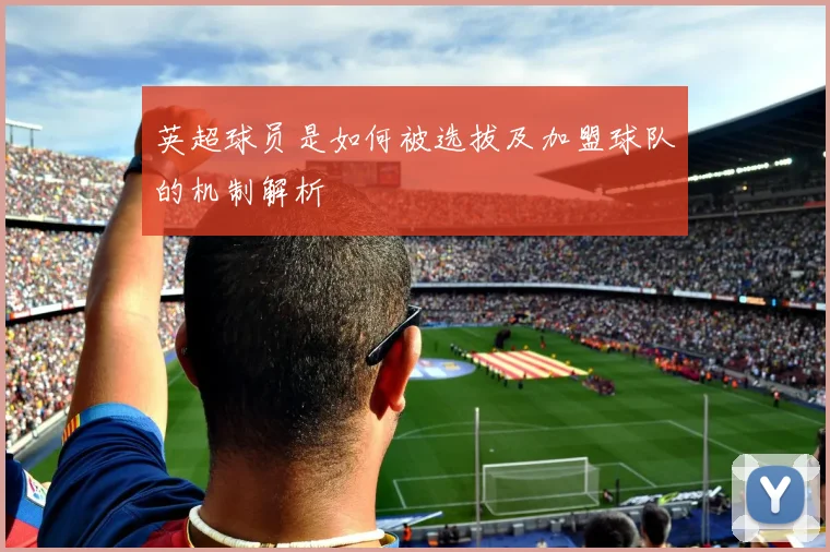 英超球员是如何被选拔及加盟球队的机制解析