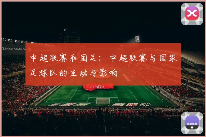 中超联赛和国足：中超联赛与国家足球队的互动与影响