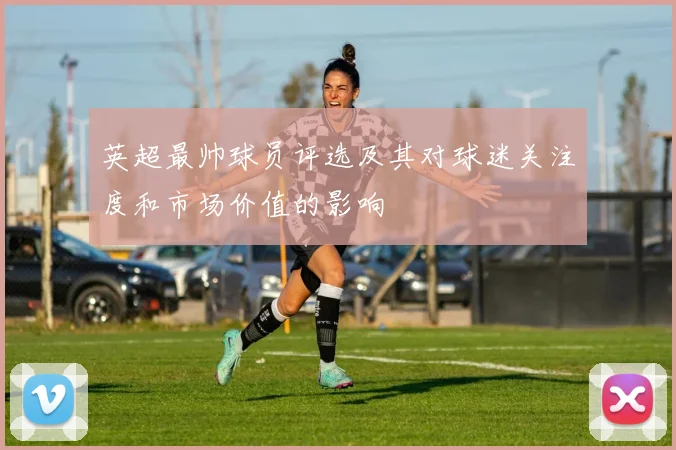 英超最帅球员评选及其对球迷关注度和市场价值的影响