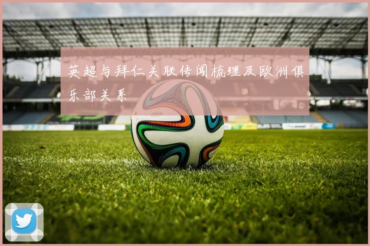 英超与拜仁关联传闻梳理及欧洲俱乐部关系