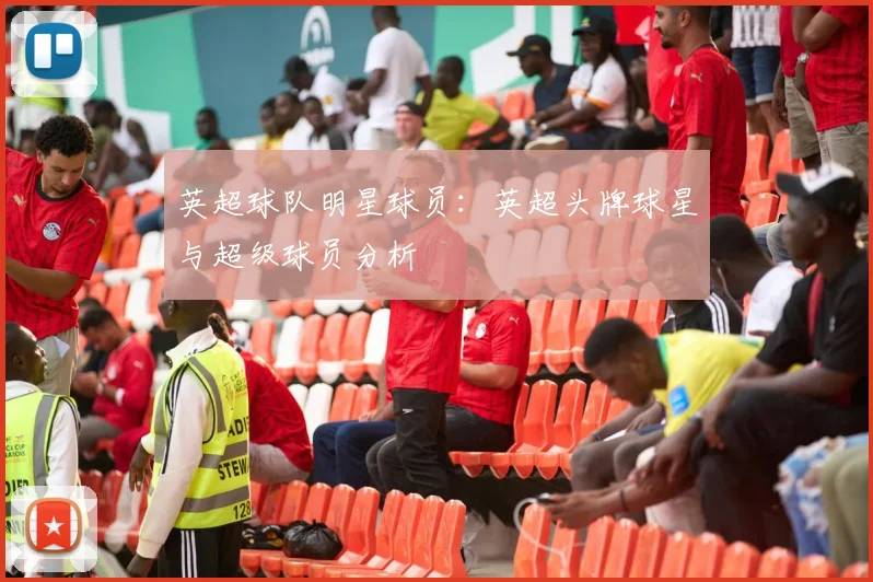 英超球队明星球员：英超头牌球星与超级球员分析