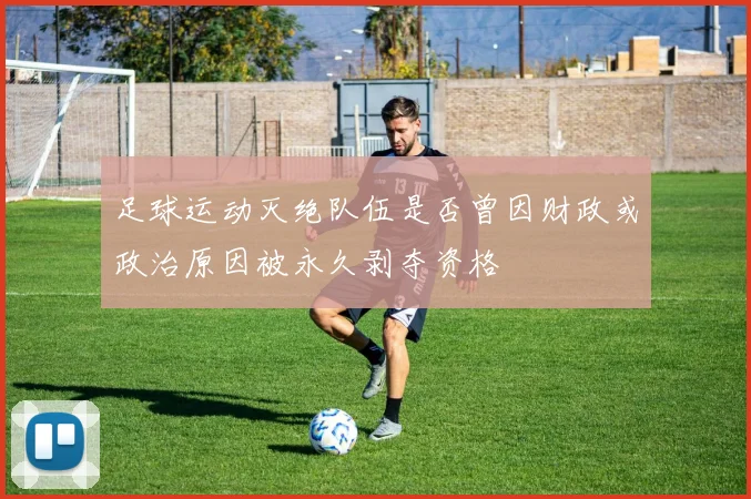 足球运动灭绝队伍是否曾因财政或政治原因被永久剥夺资格